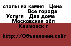 столы из камня › Цена ­ 55 000 - Все города Услуги » Для дома   . Московская обл.,Климовск г.